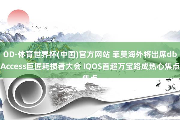 OD·体育世界杯(中国)官方网站 菲莫海外将出席dbAccess巨匠耗损者大会 IQOS首超万宝路成热心焦点