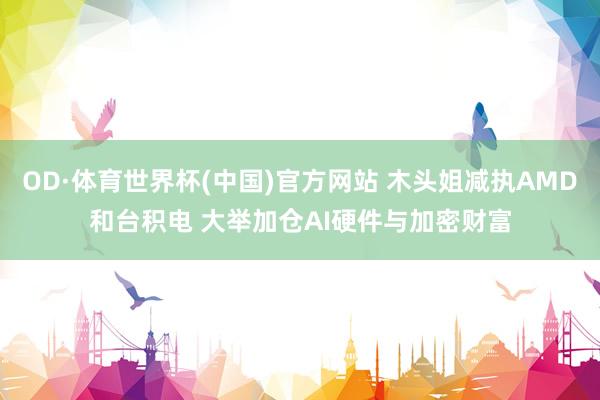 OD·体育世界杯(中国)官方网站 木头姐减执AMD和台积电 大举加仓AI硬件与加密财富