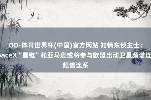 OD·体育世界杯(中国)官方网站 知情东谈主士:SpaceX“星链”和亚马逊或将参与欧盟出动卫星频谱连系