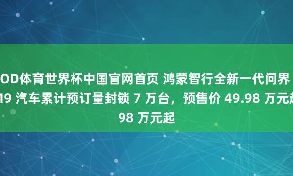 OD体育世界杯中国官网首页 鸿蒙智行全新一代问界 M9 汽车累计预订量封锁 7 万台，预售价 49.98 万元起