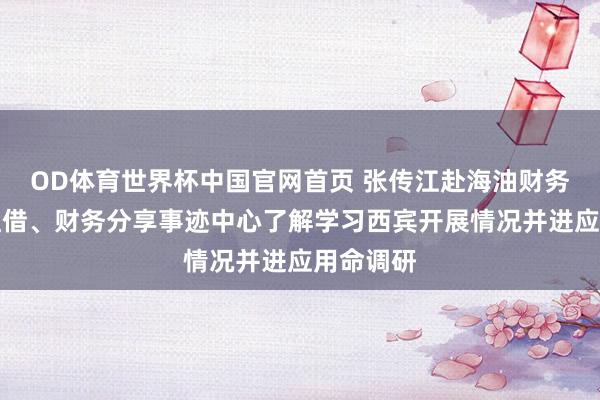 OD体育世界杯中国官网首页 张传江赴海油财务、海油租借、财务分享事迹中心了解学习西宾开展情况并进应用命调研