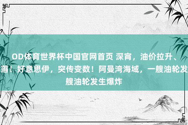OD体育世界杯中国官网首页 深宵，油价拉升、黄金下落！好意思伊，突传变数！阿曼湾海域，一艘油轮发生爆炸