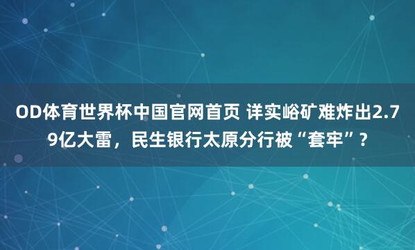 OD体育世界杯中国官网首页 详实峪矿难炸出2.79亿大雷，民生银行太原分行被“套牢”？