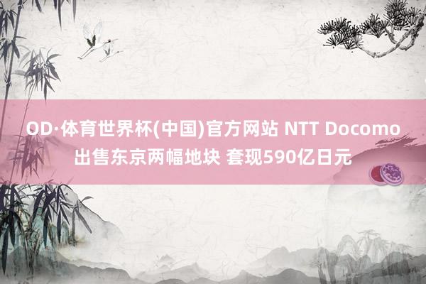 OD·体育世界杯(中国)官方网站 NTT Docomo出售东京两幅地块 套现590亿日元