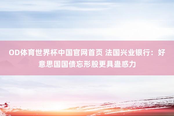 OD体育世界杯中国官网首页 法国兴业银行：好意思国国债忘形股更具蛊惑力