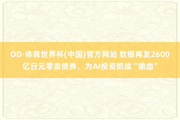 OD·体育世界杯(中国)官方网站 软银再发2600亿日元零卖债券，为AI投资抓续“输血”