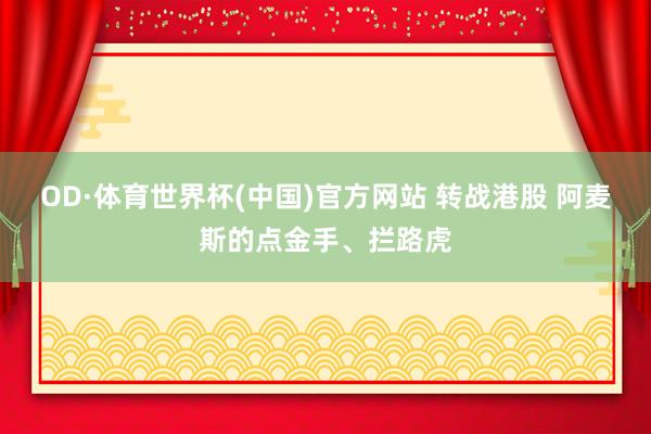 OD·体育世界杯(中国)官方网站 转战港股 阿麦斯的点金手、拦路虎