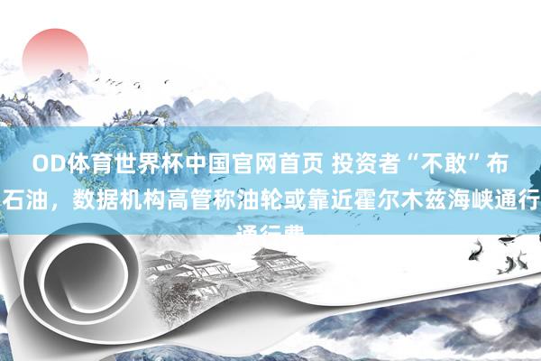 OD体育世界杯中国官网首页 投资者“不敢”布局石油，数据机构高管称油轮或靠近霍尔木兹海峡通行费