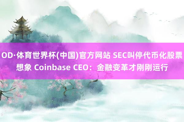 OD·体育世界杯(中国)官方网站 SEC叫停代币化股票想象 Coinbase CEO：金融变革才刚刚运行