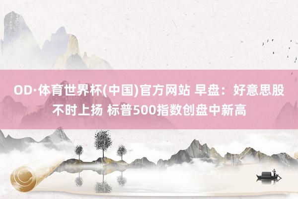 OD·体育世界杯(中国)官方网站 早盘：好意思股不时上扬 标普500指数创盘中新高