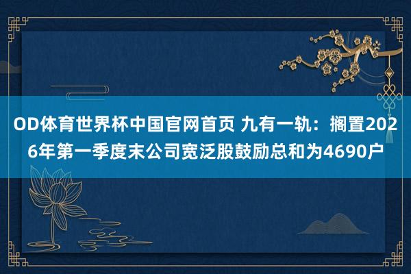 OD体育世界杯中国官网首页 九有一轨：搁置2026年第一季度末公司宽泛股鼓励总和为4690户