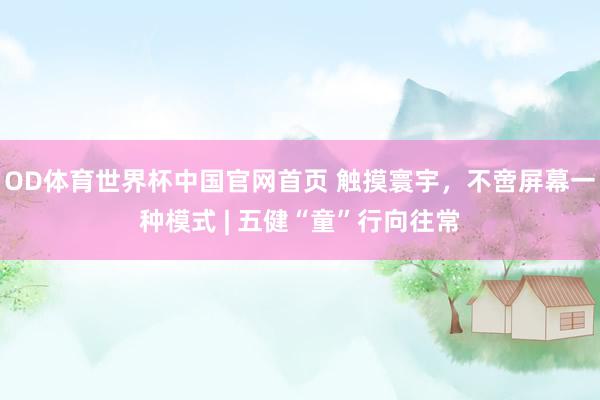 OD体育世界杯中国官网首页 触摸寰宇,不啻屏幕一种模式 | 五健“童”行向往常