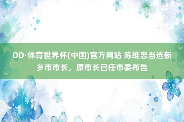 OD·体育世界杯(中国)官方网站 陈维忠当选新乡市市长，原市长已任市委布告