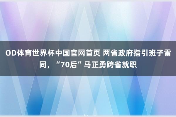 OD体育世界杯中国官网首页 两省政府指引班子雷同，“70后”马正勇跨省就职