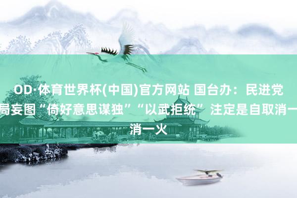 OD·体育世界杯(中国)官方网站 国台办:民进党当局妄图“倚好意思谋独”“以武拒统” 注定是自取消一火