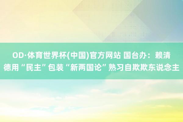 OD·体育世界杯(中国)官方网站 国台办:赖清德用“民主”包装“新两国论”熟习自欺欺东说念主