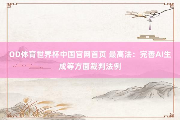 OD体育世界杯中国官网首页 最高法：完善AI生成等方面裁判法例