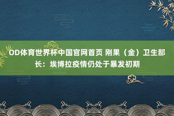 OD体育世界杯中国官网首页 刚果（金）卫生部长：埃博拉疫情仍处于暴发初期
