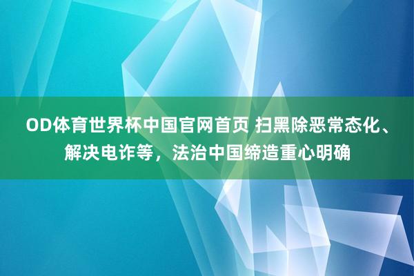 OD体育世界杯中国官网首页 扫黑除恶常态化、解决电诈等,法治中国缔造重心明确