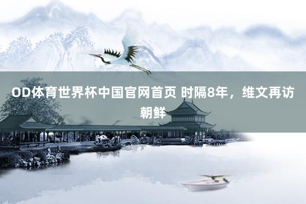 OD体育世界杯中国官网首页 时隔8年，维文再访朝鲜