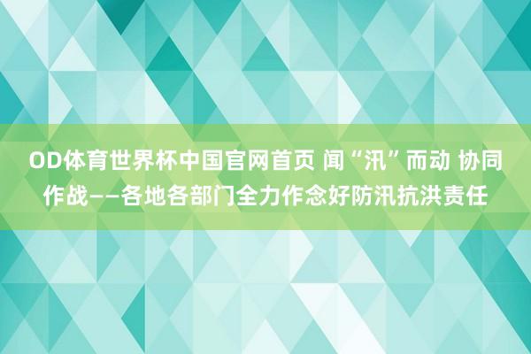OD体育世界杯中国官网首页 闻“汛”而动 协同作战——各地各部门全力作念好防汛抗洪责任