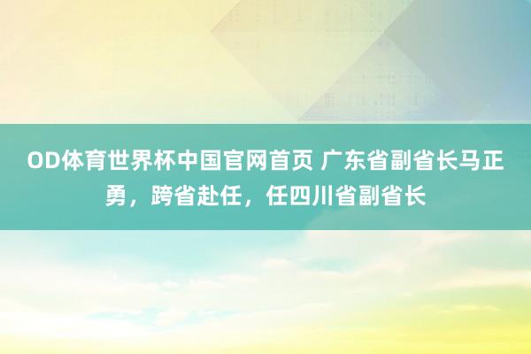 OD体育世界杯中国官网首页 广东省副省长马正勇，跨省赴任，任四川省副省长