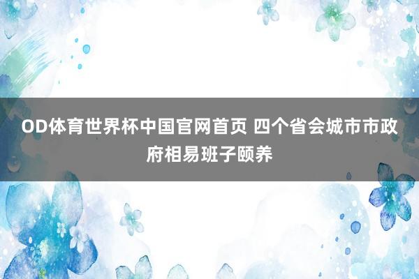 OD体育世界杯中国官网首页 四个省会城市市政府相易班子颐养