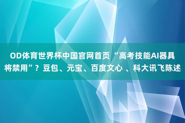OD体育世界杯中国官网首页 “高考技能AI器具将禁用”？豆包、元宝、百度文心 、科大讯飞陈述