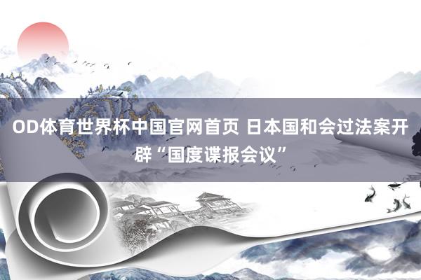 OD体育世界杯中国官网首页 日本国和会过法案开辟“国度谍报会议”