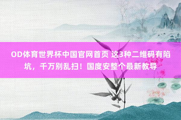 OD体育世界杯中国官网首页 这3种二维码有陷坑，千万别乱扫！国度安整个最新教导