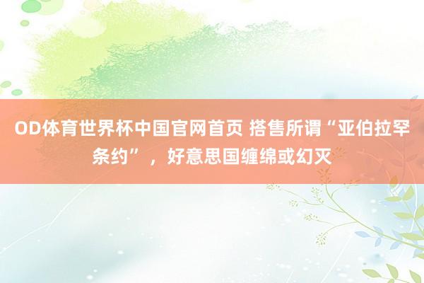 OD体育世界杯中国官网首页 搭售所谓“亚伯拉罕条约” ,好意思国缠绵或幻灭