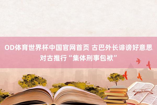 OD体育世界杯中国官网首页 古巴外长诽谤好意思对古推行“集体刑事包袱”