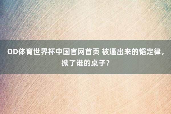OD体育世界杯中国官网首页 被逼出来的韬定律，掀了谁的桌子？