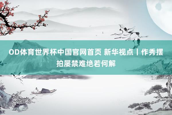 OD体育世界杯中国官网首页 新华视点丨作秀摆拍屡禁难绝若何解
