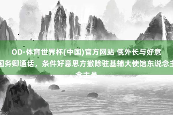 OD·体育世界杯(中国)官方网站 俄外长与好意思国务卿通话，条件好意思方撤除驻基辅大使馆东说念主员