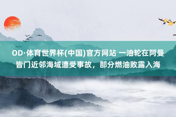 OD·体育世界杯(中国)官方网站 一油轮在阿曼皆门近邻海域遭受事故,部分燃油败露入海