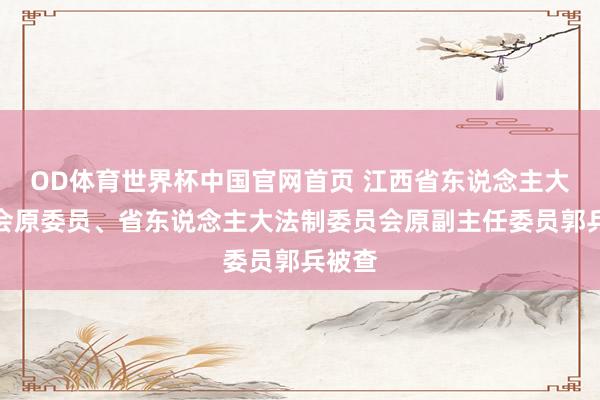 OD体育世界杯中国官网首页 江西省东说念主大常委会原委员、省东说念主大法制委员会原副主任委员郭兵被查