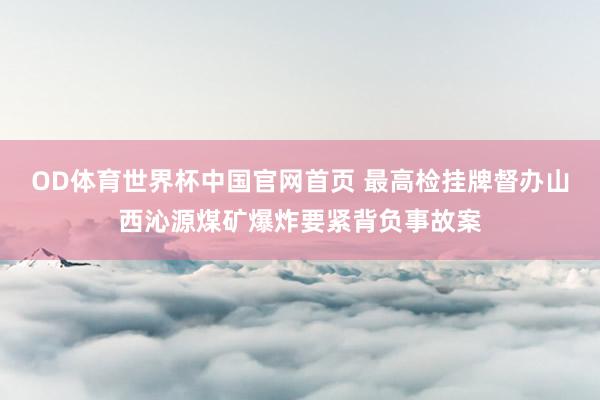 OD体育世界杯中国官网首页 最高检挂牌督办山西沁源煤矿爆炸要紧背负事故案