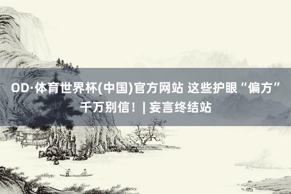 OD·体育世界杯(中国)官方网站 这些护眼“偏方”千万别信!| 妄言终结站