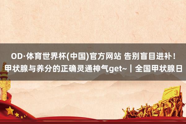 OD·体育世界杯(中国)官方网站 告别盲目进补！甲状腺与养分的正确灵通神气get~｜全国甲状腺日