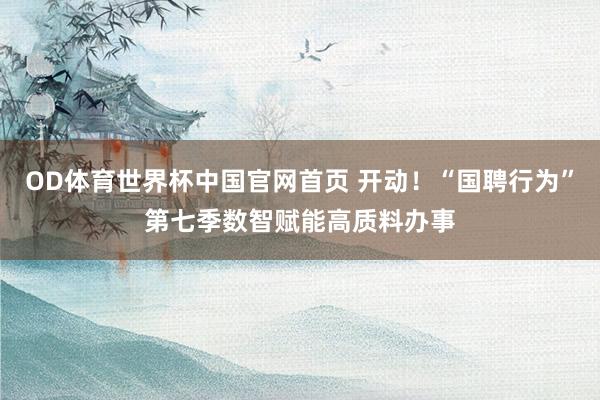 OD体育世界杯中国官网首页 开动!“国聘行为”第七季数智赋能高质料办事