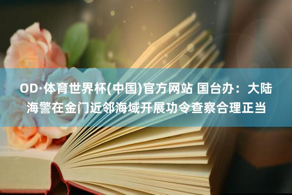 OD·体育世界杯(中国)官方网站 国台办:大陆海警在金门近邻海域开展功令查察合理正当