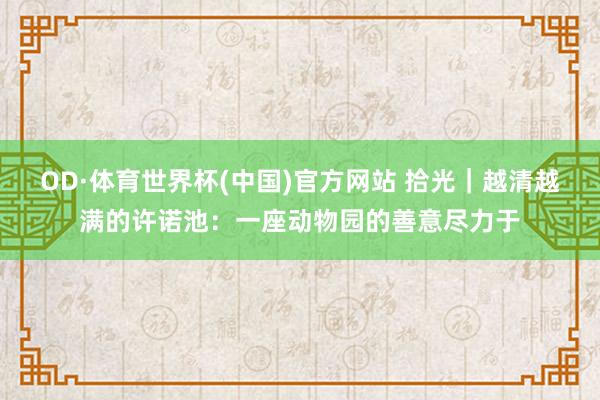 OD·体育世界杯(中国)官方网站 拾光|越清越满的许诺池:一座动物园的善意尽力于