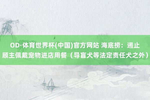 OD·体育世界杯(中国)官方网站 海底捞:遏止顾主佩戴宠物进店用餐(导盲犬等法定责任犬之外)