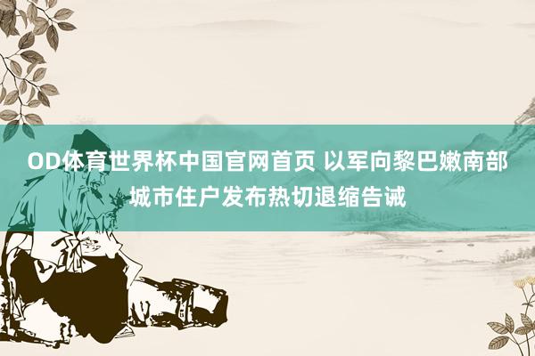 OD体育世界杯中国官网首页 以军向黎巴嫩南部城市住户发布热切退缩告诫