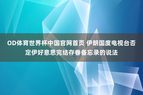 OD体育世界杯中国官网首页 伊朗国度电视台否定伊好意思完结存眷备忘录的说法