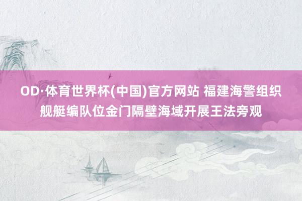 OD·体育世界杯(中国)官方网站 福建海警组织舰艇编队位金门隔壁海域开展王法旁观