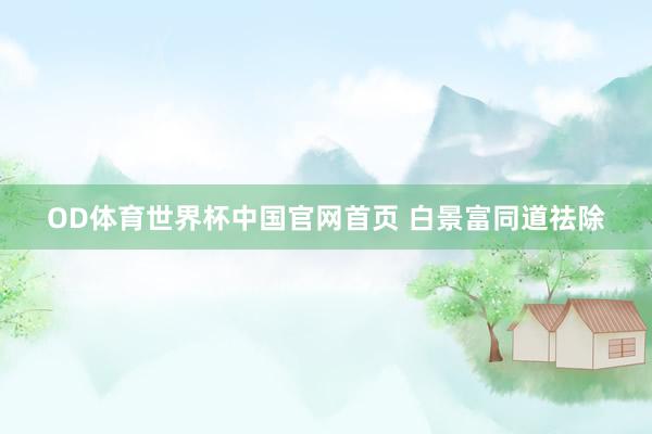 OD体育世界杯中国官网首页 白景富同道祛除