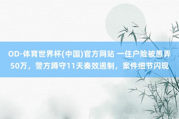 OD·体育世界杯(中国)官方网站 一住户险被愚弄50万，警方蹲守11天奏效遏制，案件细节闪现
