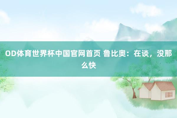 OD体育世界杯中国官网首页 鲁比奥:在谈,没那么快